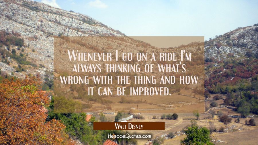 Whenever I go on a ride I'm always thinking of what's wrong with the thing and how it can be improv Walt Disney Quotes