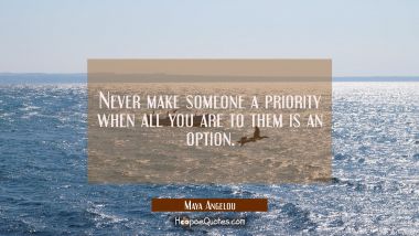Never make someone a priority when all you are to them is an option. Maya Angelou Quotes