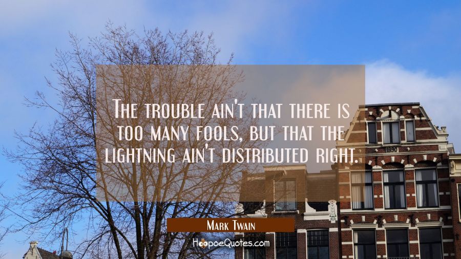 The trouble ain't that there is too many fools but that the lightning ain't distributed right. Mark Twain Quotes