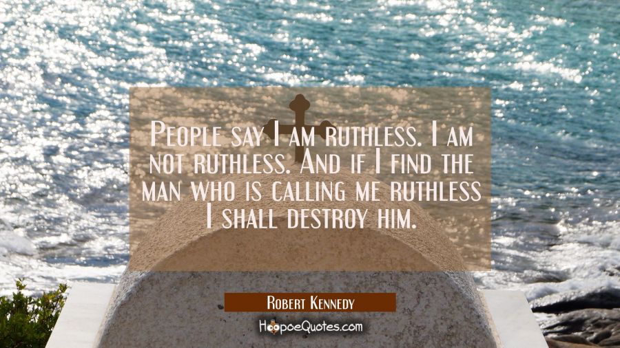 People say I am ruthless. I am not ruthless. And if I find the man who is calling me ruthless I sha Robert Kennedy Quotes