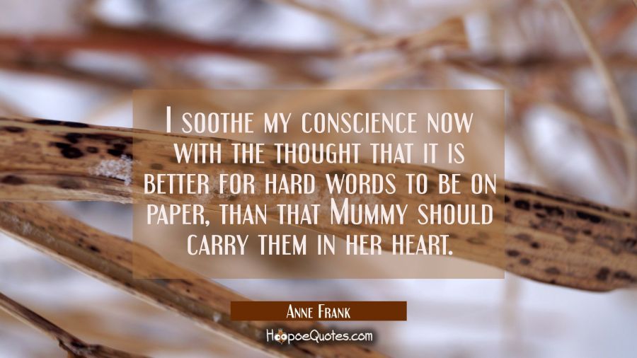 I soothe my conscience now with the thought that it is better for hard words to be on paper than th Anne Frank Quotes