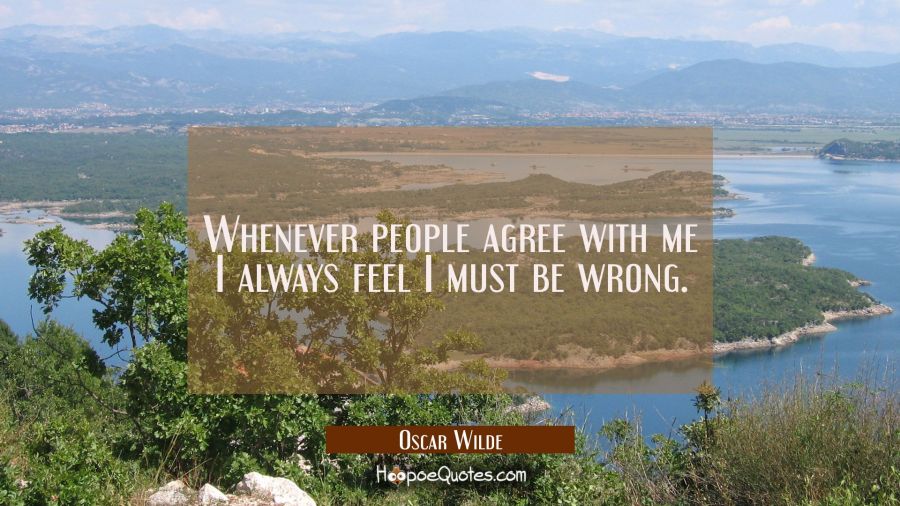 Whenever people agree with me I always feel I must be wrong. Oscar Wilde Quotes