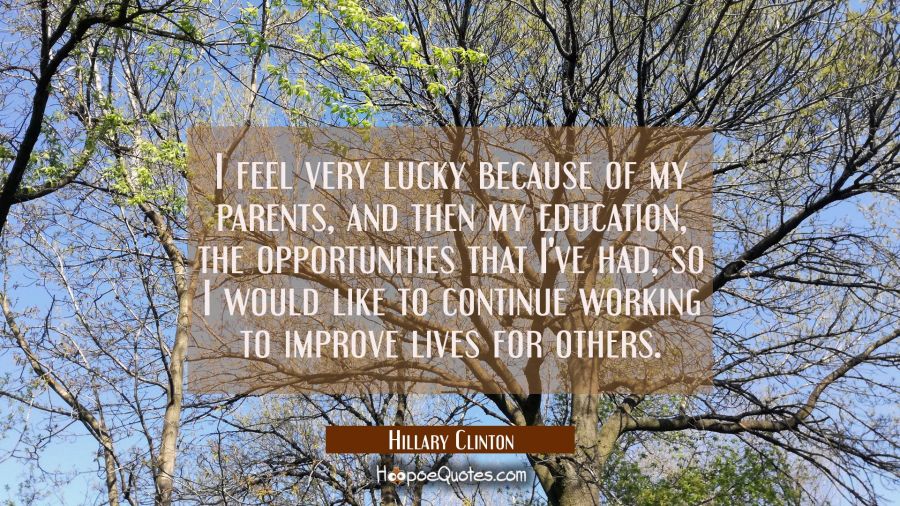 I feel very lucky because of my parents and then my education the opportunities that I've had so I Hillary Clinton Quotes