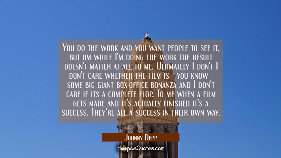 You do the work and you want people to see it, but um while I'm doing the work the result doesn't m Johnny Depp Quotes
