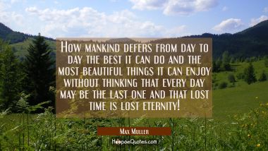 How mankind defers from day to day the best it can do and the most beautiful things it can enjoy wi Max Muller Quotes