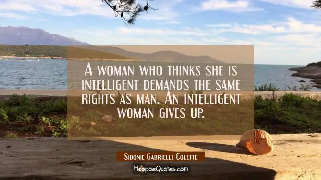 A woman who thinks she is intelligent demands the same rights as man. An intelligent woman gives up