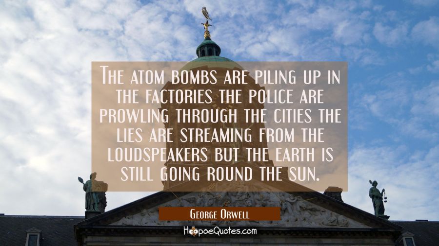 The atom bombs are piling up in the factories the police are prowling through the cities the lies a George Orwell Quotes