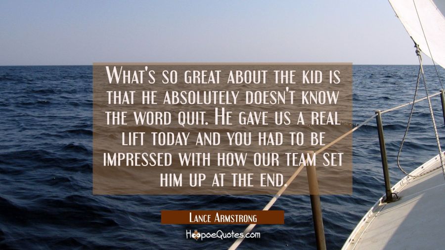 What's so great about the kid is that he absolutely doesn't know the word quit. He gave us a real l Lance Armstrong Quotes