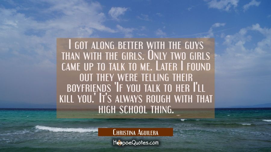 I got along better with the guys than with the girls. Only two girls came up to talk to me. Later I Christina Aguilera Quotes