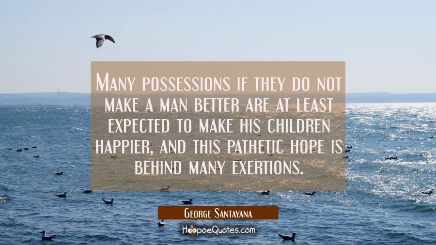 Many possessions if they do not make a man better are at least expected to make his children happie George Santayana Quotes