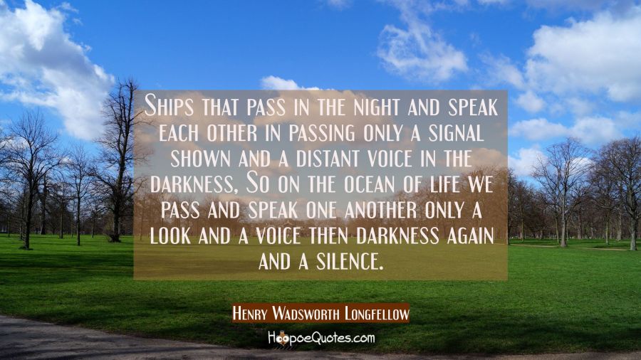 Ships that pass in the night and speak each other in passing only a signal shown and a distant voic Henry Wadsworth Longfellow Quotes