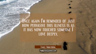 Once again I&#039;m reminded of just how pervasive this illness is as it has now touched someone I love 