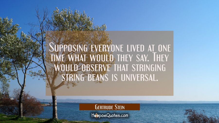 Supposing everyone lived at one time what would they say. They would observe that stringing string  Gertrude Stein Quotes