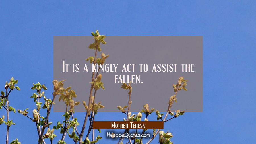 It is a kingly act to assist the fallen. Mother Teresa Quotes