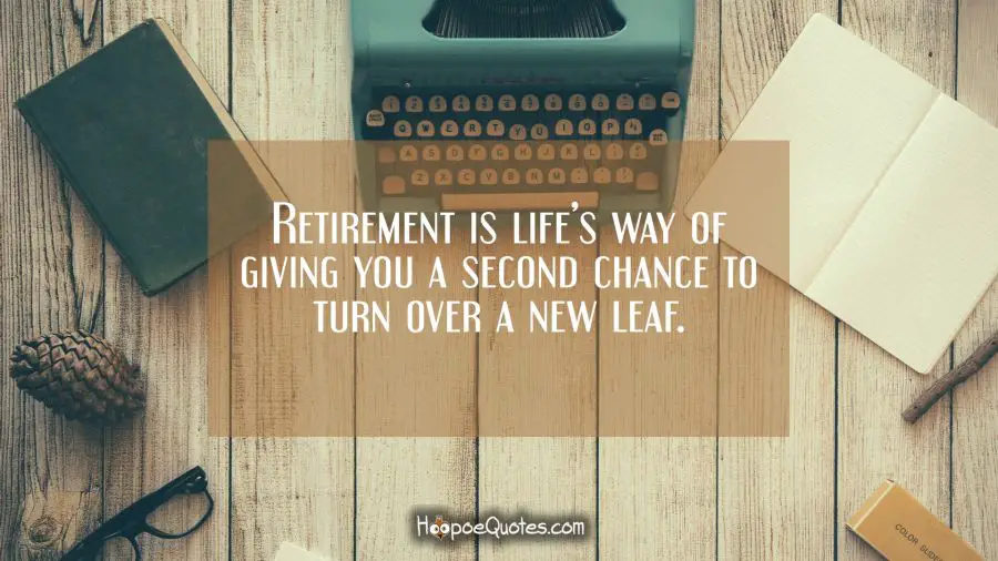 Retirement is life’s way of giving you a second chance to turn over a new leaf. Retirement Quotes