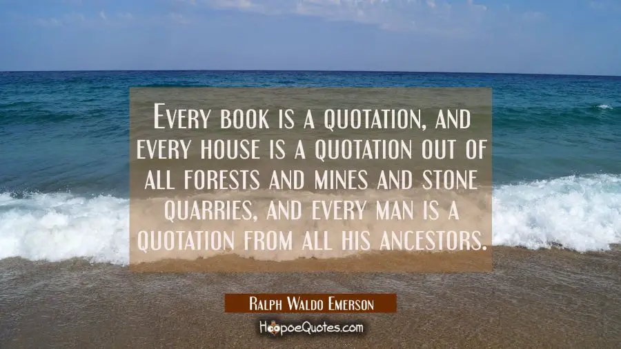Every book is a quotation, and every house is a quotation out of all forests and mines and stone qu Ralph Waldo Emerson Quotes