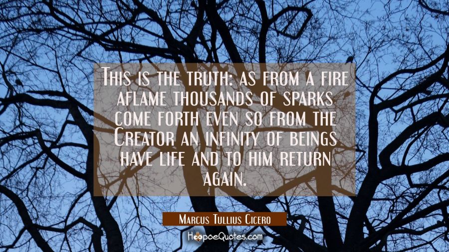 This is the truth: as from a fire aflame thousands of sparks come forth even so from the Creator an Marcus Tullius Cicero Quotes