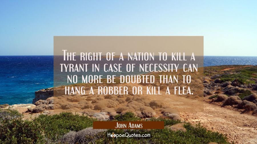 The right of a nation to kill a tyrant in case of necessity can no more be doubted than to hang a r John Adams Quotes