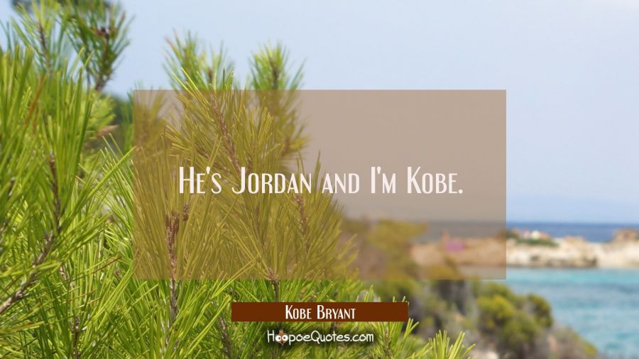 He's Jordan and I'm Kobe. Kobe Bryant Quotes