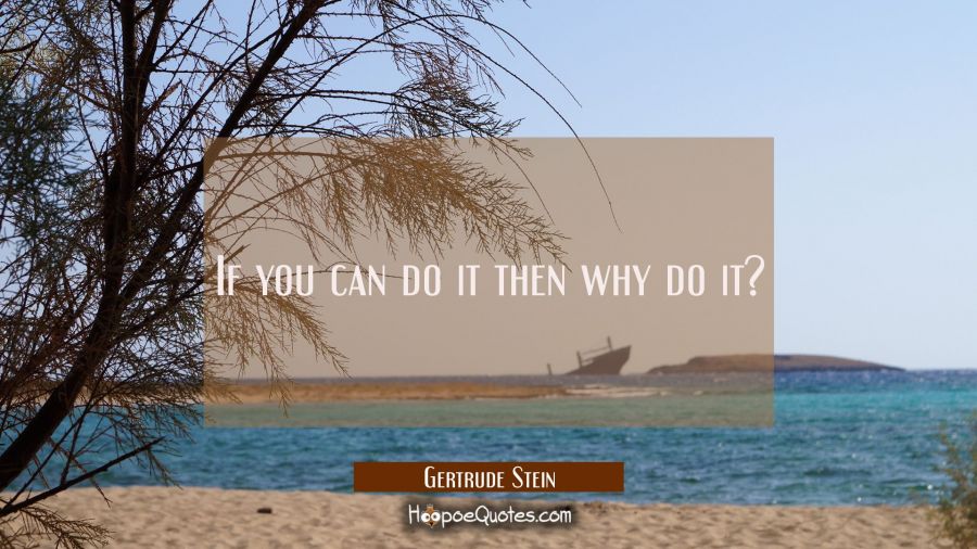 If you can do it then why do it? Gertrude Stein Quotes