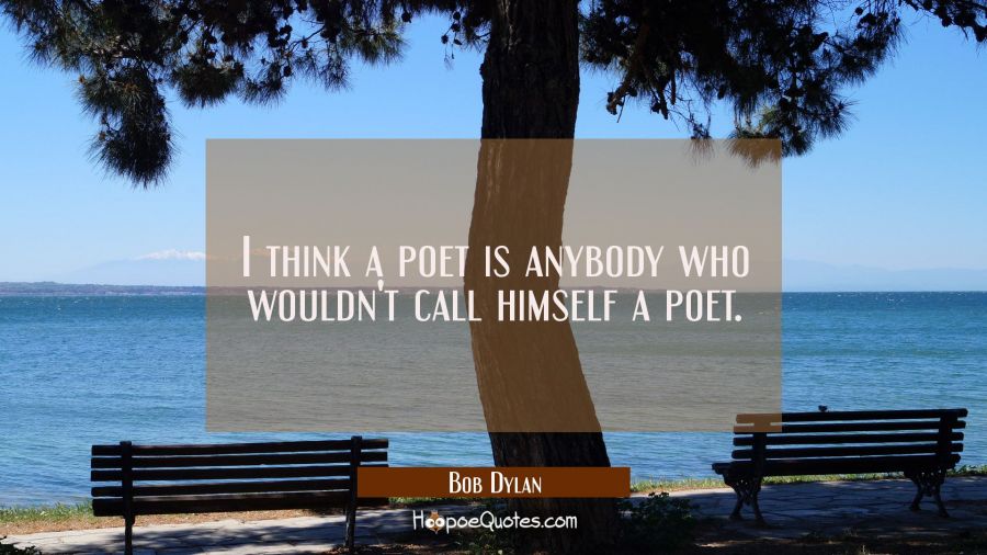 I think a poet is anybody who wouldn't call himself a poet. Bob Dylan Quotes