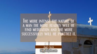 The more intense the nature of a man the more readily will he find meditation and the more successf