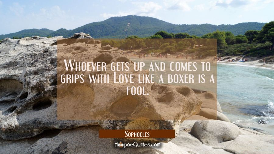 Whoever gets up and comes to grips with Love like a boxer is a fool. Sophocles Quotes