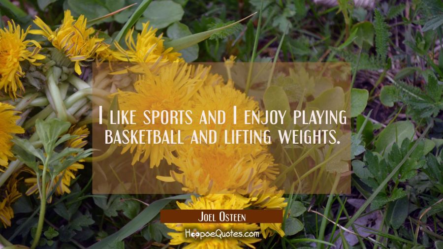 I like sports and I enjoy playing basketball and lifting weights. Joel Osteen Quotes