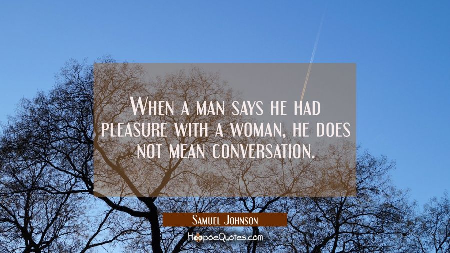 When a man says he had pleasure with a woman he does not mean conversation. Samuel Johnson Quotes