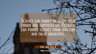 Science can purify religion from error and superstition. Religion can purify science from idolatry  Pope John Paul II Quotes