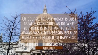 Of course to have money is just great because you can do what you think is important to you. I alwa Paulo Coelho Quotes