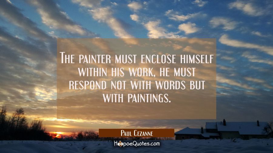 The painter must enclose himself within his work, he must respond not with words but with paintings Paul Cezanne Quotes