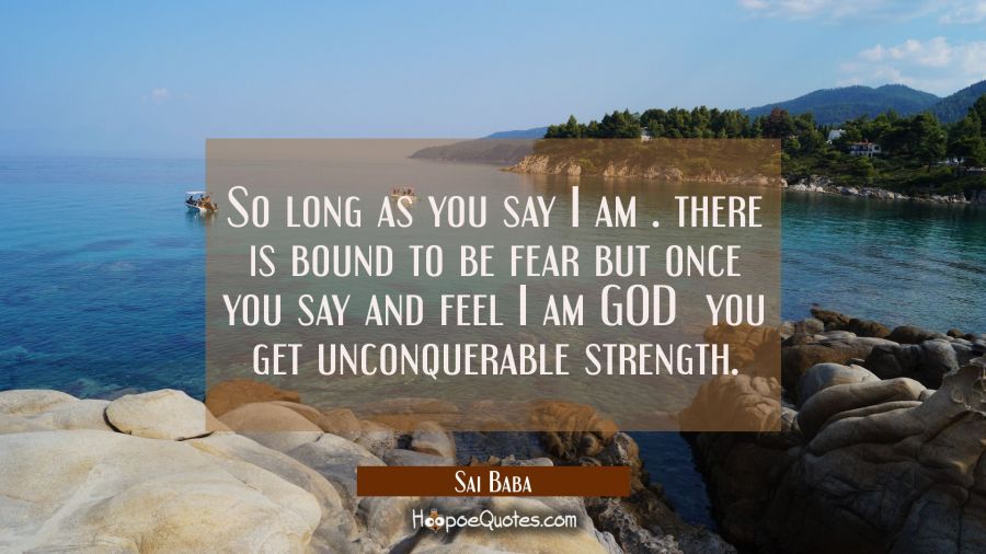 So long as you say I am . there is bound to be fear but once you say and feel I am GOD  you get unc Sai Baba Quotes
