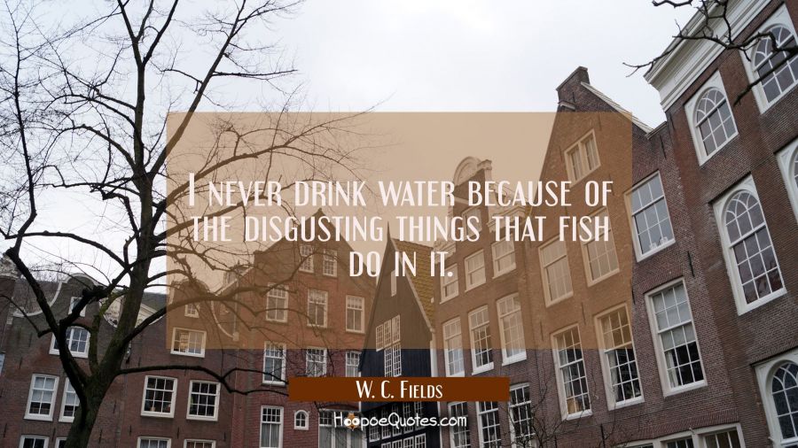 I never drink water because of the disgusting things that fish do in it. W. C. Fields Quotes
