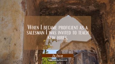 When I became proficient as a salesman I was invited to teach new hires.