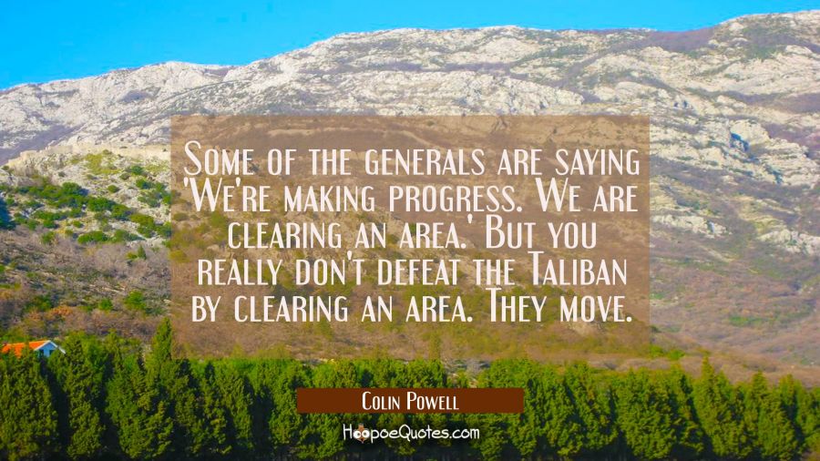 Some of the generals are saying 'We're making progress. We are clearing an area.' But you really do Colin Powell Quotes