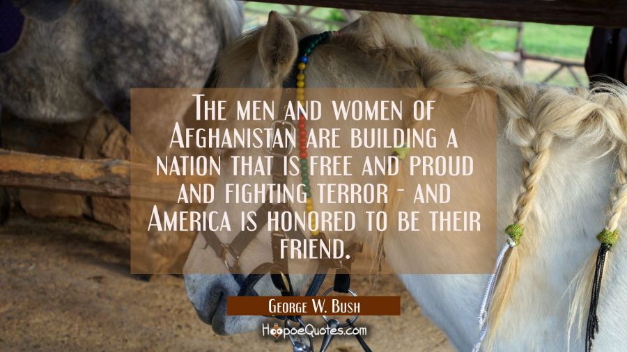 The men and women of Afghanistan are building a nation that is free and proud and fighting terror - George W. Bush Quotes