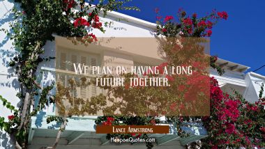 We plan on having a long future together. Lance Armstrong Quotes