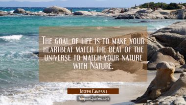 The goal of life is to make your heartbeat match the beat of the universe to match your nature with