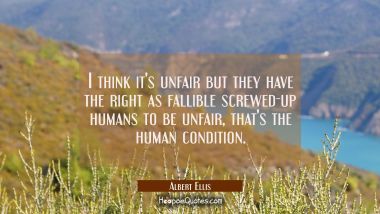 I think it&#039;s unfair but they have the right as fallible screwed-up humans to be unfair, that&#039;s the 
