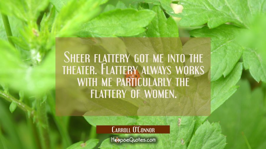 Sheer flattery got me into the theater. Flattery always works with me particularly the flattery of  Carroll O'Connor Quotes