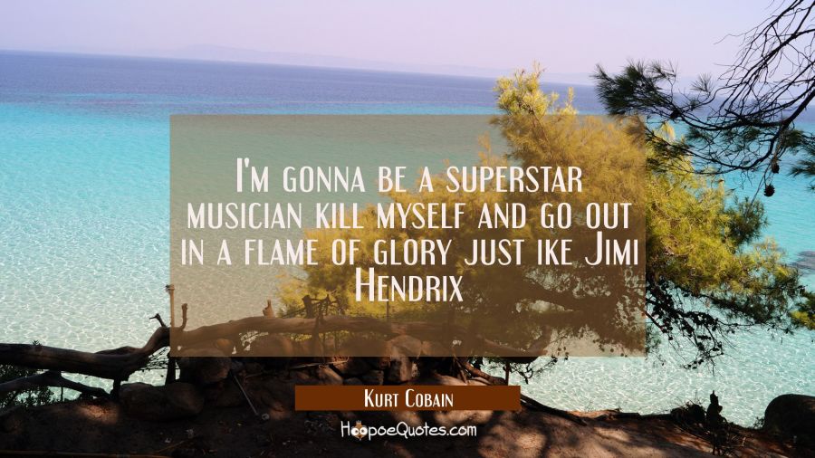 I'm gonna be a superstar musician kill myself and go out in a flame of glory just ike Jimi Hendrix Kurt Cobain Quotes