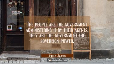 The people are the government administering it by their agents, they are the government the soverei