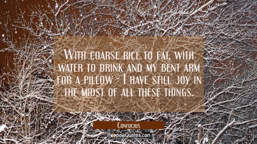 With coarse rice to eat with water to drink and my bent arm for a pillow -- I have still joy in the Confucius Quotes