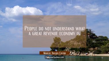People do not understand what a great revenue economy is. Marcus Tullius Cicero Quotes