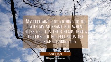 My feet ain&#039;t got nothing to do with my nickname but when folks get it in their heads that a feller