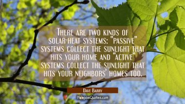 There are two kinds of solar-heat systems: &quot;passive&quot; systems collect the sunlight that hits your ho Dave Barry Quotes