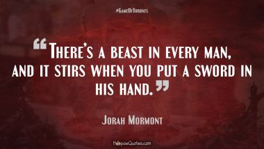 There’s a beast in every man, and it stirs when you put a sword in his hand.