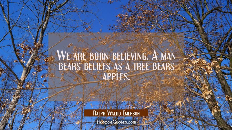 We are born believing. A man bears beliefs as a tree bears apples. Ralph Waldo Emerson Quotes