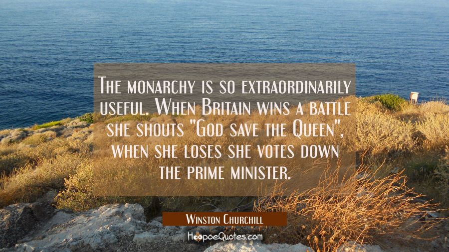The monarchy is so extraordinarily useful. When Britain wins a battle she shouts "God save the Quee Winston Churchill Quotes